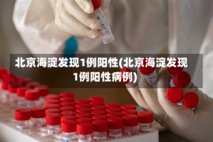 北京海淀发现1例阳性(北京海淀发现1例阳性病例)