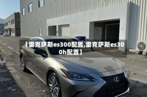 【雷克萨斯es300配置,雷克萨斯es300h配置】
