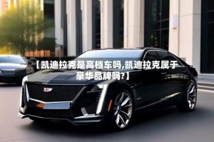 【凯迪拉克是高档车吗,凯迪拉克属于豪华品牌吗?】