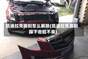 凯迪拉克脚刹怎么解除(凯迪拉克脚刹踩下去起不来)