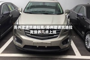 苏州建通凯迪拉克/苏州建通凯迪拉克保养几点上班