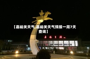 【嘉峪关天气,嘉峪关天气预报一周7天查询】