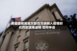 美国国税局或欠数百万纳税人疫情时代罚款减免退税 如何申请