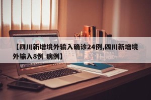 【四川新增境外输入确诊24例,四川新增境外输入8例 病例】