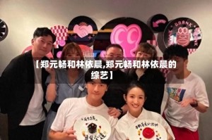 【郑元畅和林依晨,郑元畅和林依晨的综艺】