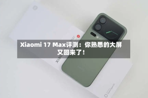 Xiaomi 17 Max评测：你熟悉的大屏又回来了！