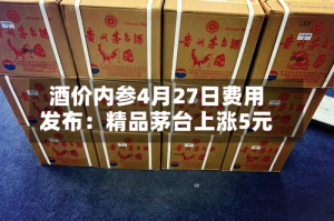 酒价内参4月27日费用发布：精品茅台上涨5元