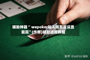 辅助神器“ wepoker私人局怎么设置能赢”(作弊)辅助透视教程