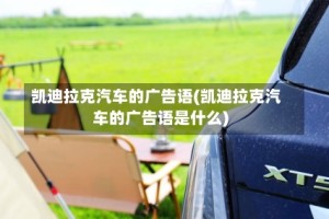 凯迪拉克汽车的广告语(凯迪拉克汽车的广告语是什么)