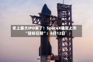 史上最大IPO来了！SpaceX确定上市“目标日期”：6月12日
