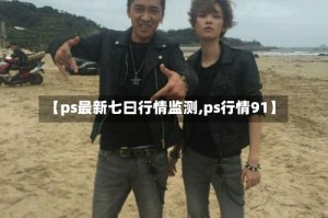 【ps最新七曰行情监测,ps行情91】