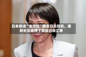 日本放话“全方位”狙击日元投机，美财长贝森特下周抵日谈汇率