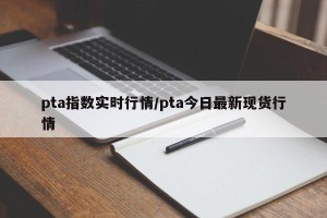 pta指数实时行情/pta今日最新现货行情