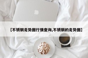 【不锈钢走势图行情查询,不锈钢的走势图】