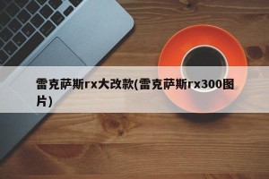 雷克萨斯rx大改款(雷克萨斯rx300图片)