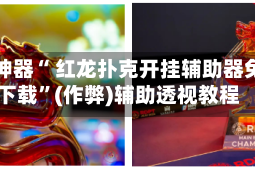 辅助神器“ 红龙扑克开挂辅助器免费下载”(作弊)辅助透视教程
