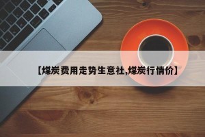 【煤炭费用走势生意社,煤炭行情价】