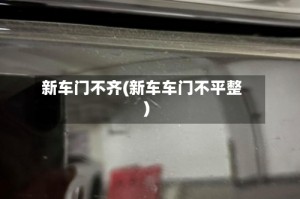 新车门不齐(新车车门不平整)