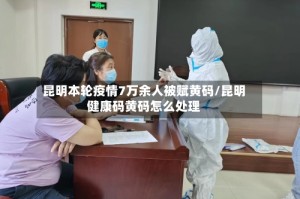 昆明本轮疫情7万余人被赋黄码/昆明健康码黄码怎么处理