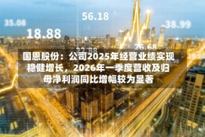 国恩股份：公司2025年经营业绩实现稳健增长，2026年一季度营收及归母净利润同比增幅较为显著