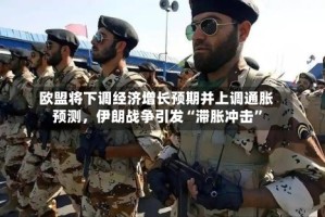 欧盟将下调经济增长预期并上调通胀预测，伊朗战争引发“滞胀冲击”