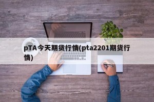 pTA今天期货行情(pta2201期货行情)