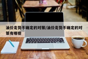 油价走势不确定的对策/油价走势不确定的对策有哪些