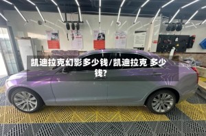 凯迪拉克幻影多少钱/凯迪拉克 多少钱?