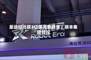 星动纪元获2亿美元新融资，顺丰集团领投
