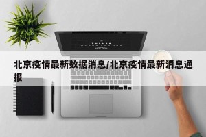 北京疫情最新数据消息/北京疫情最新消息通报