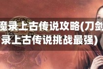 刀剑封魔录上古传说攻略(刀剑封魔录上古传说挑战最强)
