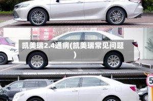 凯美瑞2.4通病(凯美瑞常见问题)
