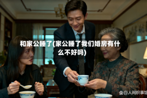 和家公睡了(家公睡了我们婚房有什么不好吗)