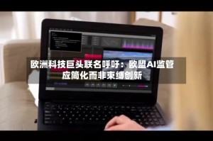 欧洲科技巨头联名呼吁：欧盟AI监管应简化而非束缚创新