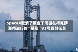 SpaceX取消了原定于周四在得克萨斯州进行的“星舰”V3号发射任务
