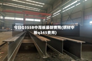 今日Q355B中厚板最新费用(钢材中板q345费用)