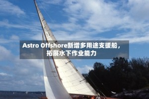 Astro Offshore新增多用途支援船，拓展水下作业能力