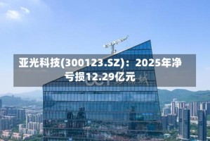 亚光科技(300123.SZ)：2025年净亏损12.29亿元