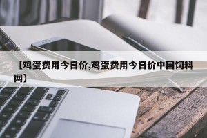 【鸡蛋费用今日价,鸡蛋费用今日价中国饲料网】