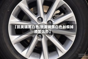 【凯美瑞黑白色,凯美瑞黑白色划痕掉漆怎么办】