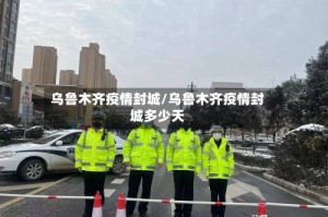 乌鲁木齐疫情封城/乌鲁木齐疫情封城多少天