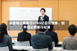 谷歌母公司发行5765亿日元债券，创外国公司发行纪录