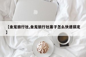 【金龙旅行社,金龙旅行社案子怎么快速搞定】