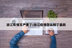 浙江疫情又严重了/浙江疫情怎么样了最新