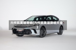 六代凯美瑞异响(六代凯美瑞异响大全)