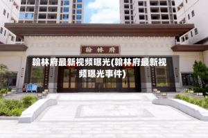 翰林府最新视频曝光(翰林府最新视频曝光事件)