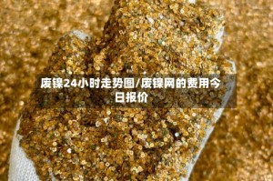 废镍24小时走势图/废镍网的费用今日报价