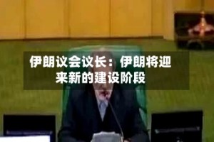 伊朗议会议长：伊朗将迎来新的建设阶段