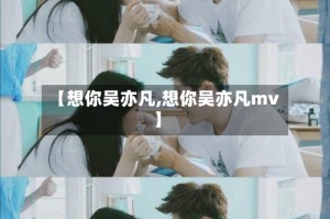 【想你吴亦凡,想你吴亦凡mv】