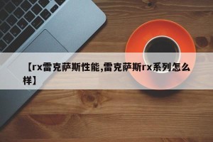 【rx雷克萨斯性能,雷克萨斯rx系列怎么样】